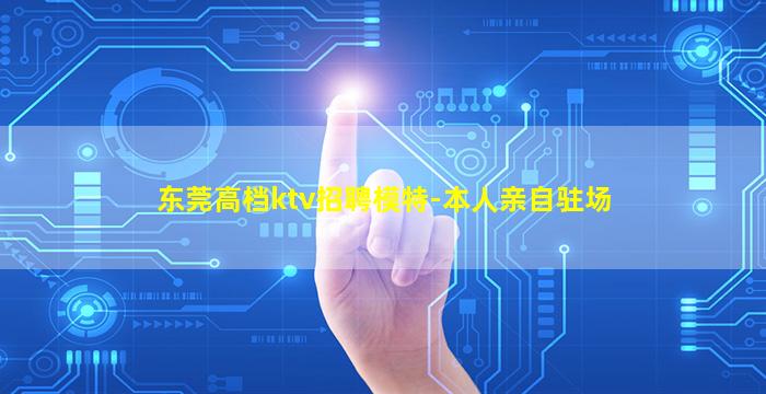 东莞高档ktv招聘模特-本人亲自驻场